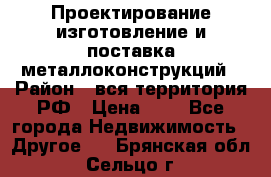 Проектирование,изготовление и поставка металлоконструкций › Район ­ вся территория РФ › Цена ­ 1 - Все города Недвижимость » Другое   . Брянская обл.,Сельцо г.